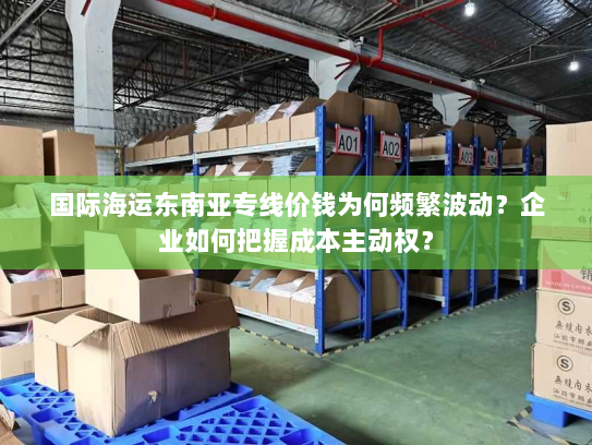 国际海运东南亚专线价钱为何频繁波动？企业如何把握成本主动权？