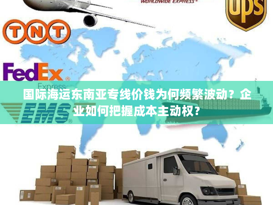 国际海运东南亚专线价钱为何频繁波动？企业如何把握成本主动权？