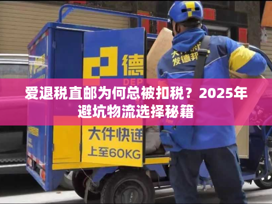 爱退税直邮为何总被扣税？2025年避坑物流选择秘籍