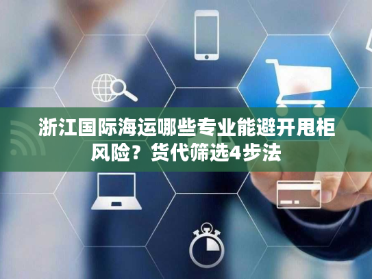 浙江国际海运哪些专业能避开甩柜风险？货代筛选4步法