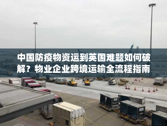 中国防疫物资运到英国难题如何破解?物业企业跨境运输全流程指南 中国防疫物资运到英国难题如何破解?物业企业跨境运输全流程指南
