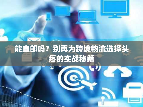 能直邮吗？别再为跨境物流选择头疼的实战秘籍