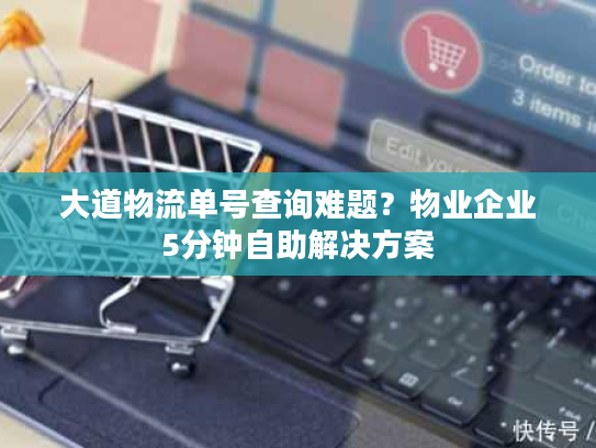 大道物流单号查询难题？物业企业5分钟自助解决方案