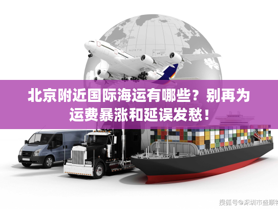 北京附近国际海运有哪些?别再为运费暴涨和延误发愁! 北京附近国际海运有哪些?别再为运费暴涨和延误发愁!