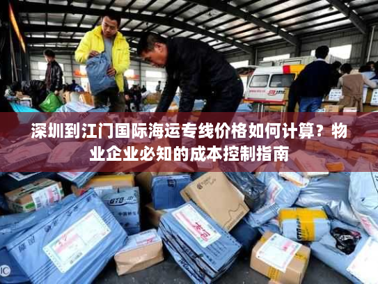 深圳到江门国际海运专线价格如何计算？物业企业必知的成本控制指南