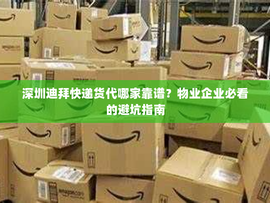 深圳迪拜快递货代哪家靠谱？物业企业必看的避坑指南