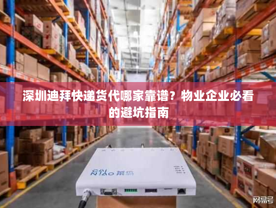 深圳迪拜快递货代哪家靠谱？物业企业必看的避坑指南