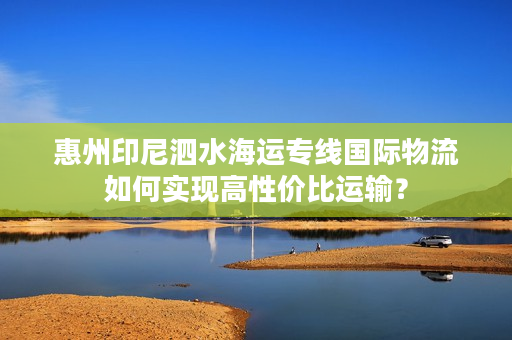 惠州印尼泗水海运专线国际物流如何实现高性价比运输？