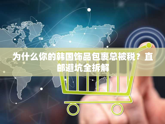为什么你的韩国饰品包裹总被税?直邮避坑全拆解 为什么你的韩国饰品包裹总被税?直邮避坑全拆解