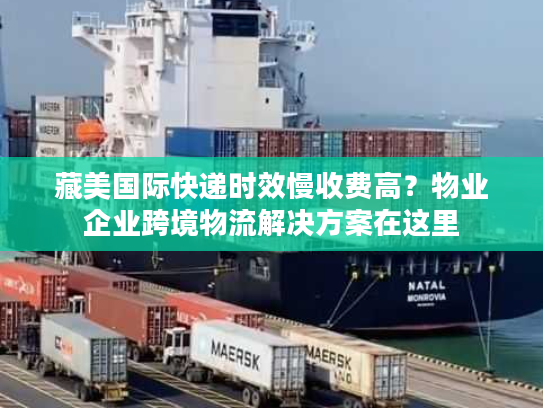 藏美国际快递时效慢收费高?物业企业跨境物流解决方案在这里 藏美国际快递时效慢收费高?物业企业跨境物流解决方案在这里