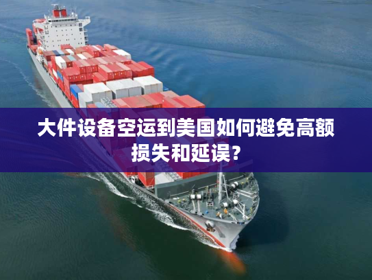 大件设备空运到美国如何避免高额损失和延误？