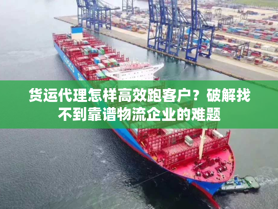 货运代理怎样高效跑客户？破解找不到靠谱物流企业的难题