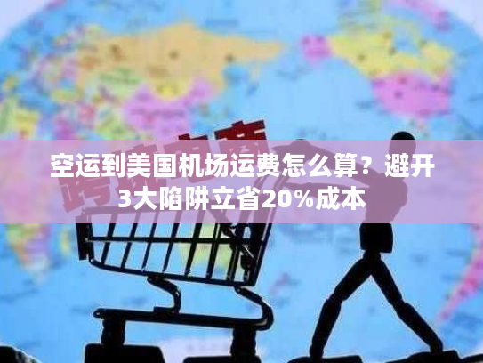 空运到美国机场运费怎么算？避开3大陷阱立省20%成本