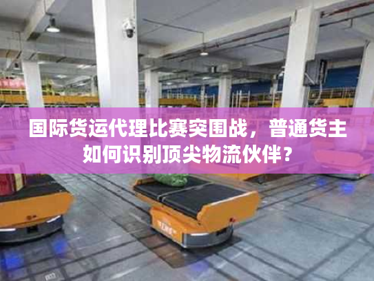 国际货运代理比赛突围战,普通货主如何识别顶尖物流伙伴? 国际货运代理比赛突围战,普通货主如何识别顶尖物流伙伴?