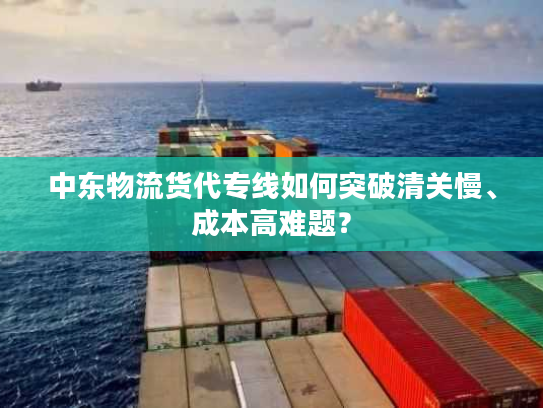 中东物流货代专线如何突破清关慢、成本高难题? 中东物流货代专线如何突破清关慢、成本高难题?
