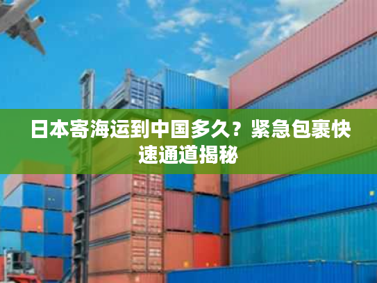 日本寄海运到中国多久?紧急包裹快速通道揭秘 日本寄海运到中国多久?紧急包裹快速通道揭秘