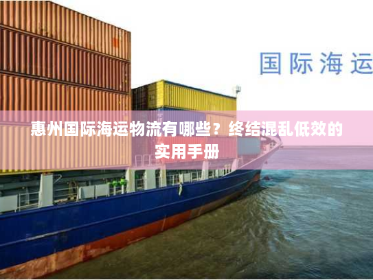 惠州国际海运物流有哪些？终结混乱低效的实用手册