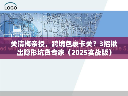 关清梅亲授，跨境包裹卡关？3招揪出隐形坑货专家（2025实战版）