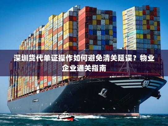 深圳货代单证操作如何避免清关延误？物业企业通关指南