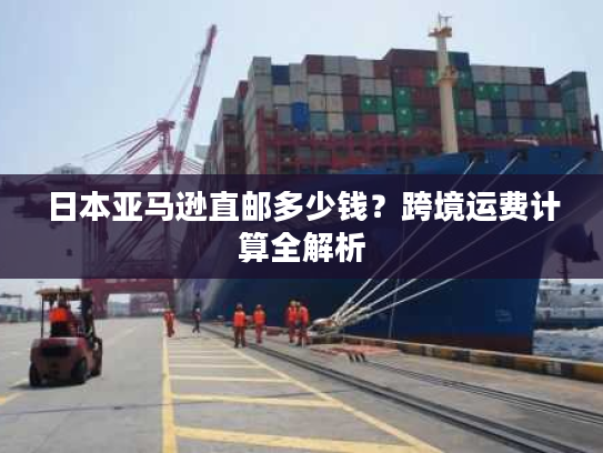 日本亚马逊直邮多少钱?跨境运费计算全解析 日本亚马逊直邮多少钱?跨境运费计算全解析