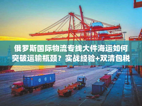 俄罗斯国际物流专线大件海运如何突破运输瓶颈？实战经验+双清包税方案揭秘