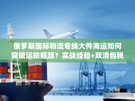 俄罗斯国际物流专线大件海运如何突破运输瓶颈？实战经验+双清包税方案揭秘