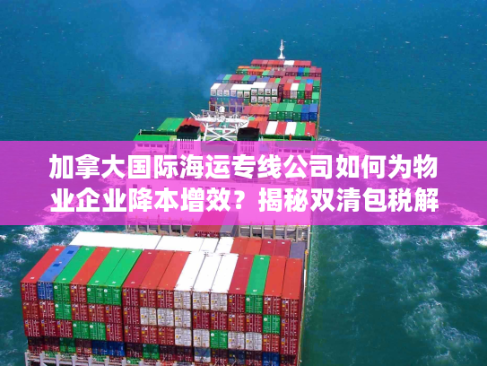 加拿大国际海运专线公司如何为物业企业降本增效？揭秘双清包税解决方案