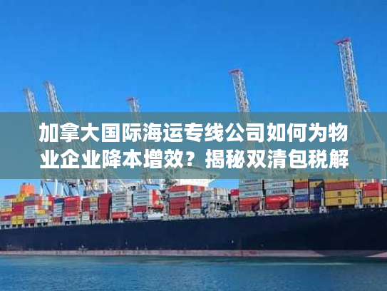 加拿大国际海运专线公司如何为物业企业降本增效？揭秘双清包税解决方案