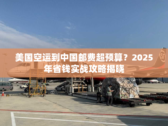 美国空运到中国邮费超预算？2025年省钱实战攻略揭晓