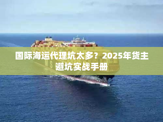 国际海运代理坑太多？2025年货主避坑实战手册
