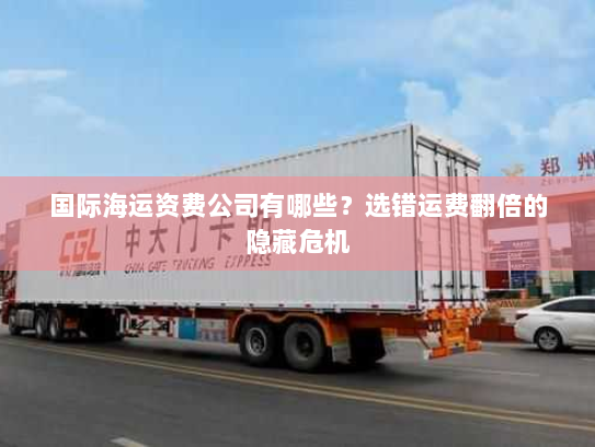 国际海运资费公司有哪些？选错运费翻倍的隐藏危机