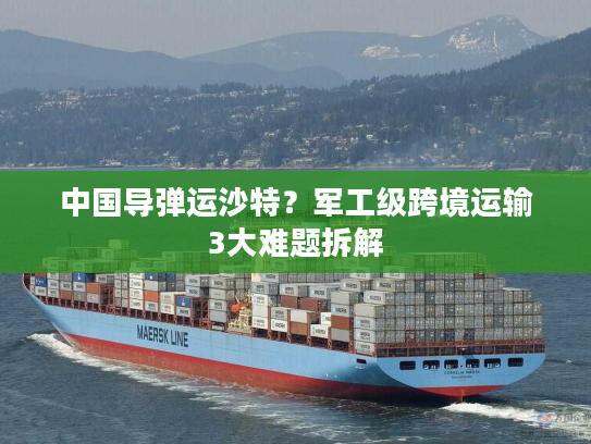 中国导弹运沙特？军工级跨境运输3大难题拆解