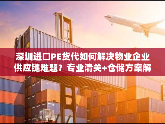 深圳进口PE货代如何解决物业企业供应链难题？专业清关+仓储方案解析