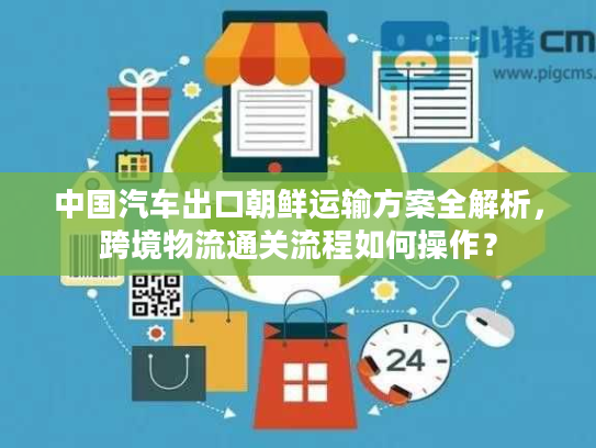 中国汽车出口朝鲜运输方案全解析，跨境物流通关流程如何操作？