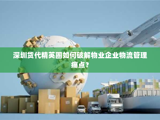 深圳货代精英圈如何破解物业企业物流管理痛点? 深圳货代精英圈如何破解物业企业物流管理痛点?