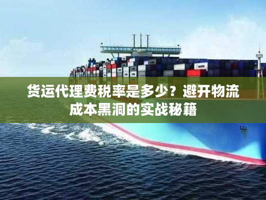 货运代理费税率是多少？避开物流成本黑洞的实战秘籍