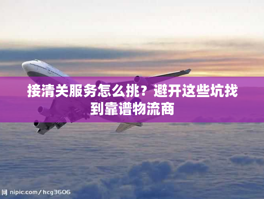 接清关服务怎么挑？避开这些坑找到靠谱物流商