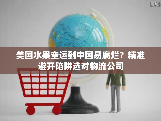 美国水果空运到中国易腐烂？精准避开陷阱选对物流公司