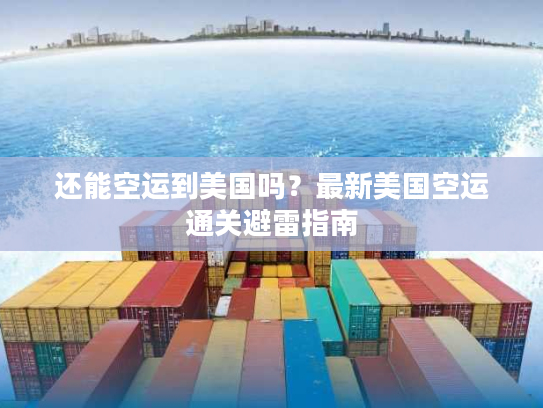 还能空运到美国吗？最新美国空运通关避雷指南