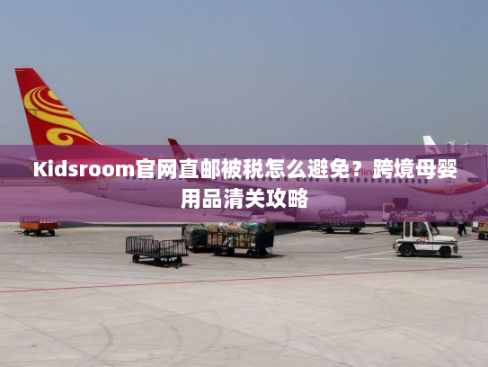 Kidsroom官网直邮被税怎么避免？跨境母婴用品清关攻略