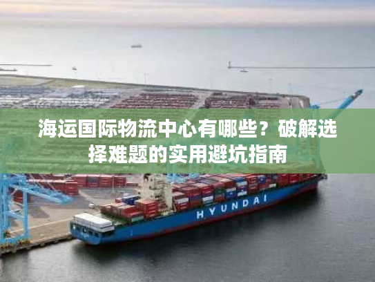 海运国际物流中心有哪些?破解选择难题的实用避坑指南 海运国际物流中心有哪些?破解选择难题的实用避坑指南