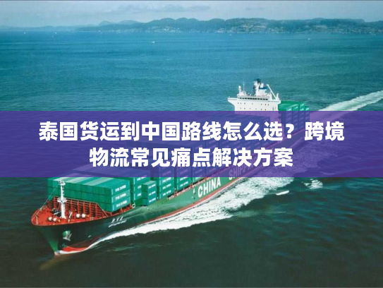 泰国货运到中国路线怎么选?跨境物流常见痛点解决方案 泰国货运到中国路线怎么选?跨境物流常见痛点解决方案