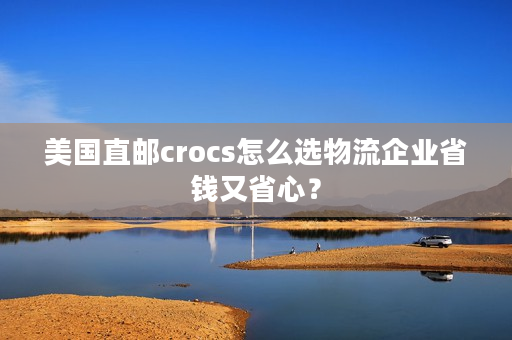 美国直邮crocs怎么选物流企业省钱又省心？