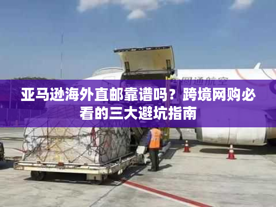 亚马逊海外直邮靠谱吗？跨境网购必看的三大避坑指南