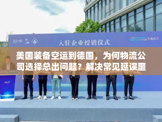 美国装备空运到德国，为何物流公司选择总出问题？解决常见延误噩梦