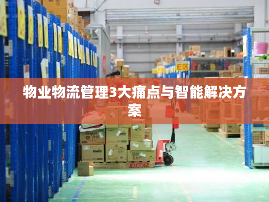 物业物流管理3大痛点与智能解决方案