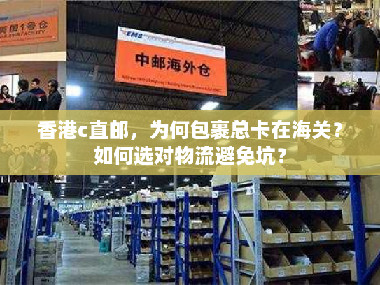 香港c直邮，为何包裹总卡在海关？如何选对物流避免坑？