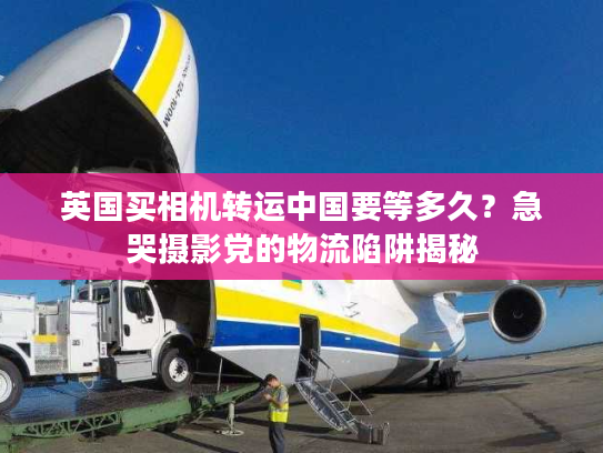 英国买相机转运中国要等多久？急哭摄影党的物流陷阱揭秘