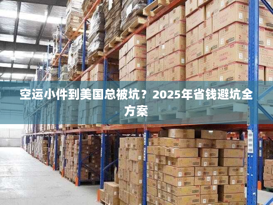 空运小件到美国总被坑?2025年省钱避坑全方案 空运小件到美国总被坑?2025年省钱避坑全方案