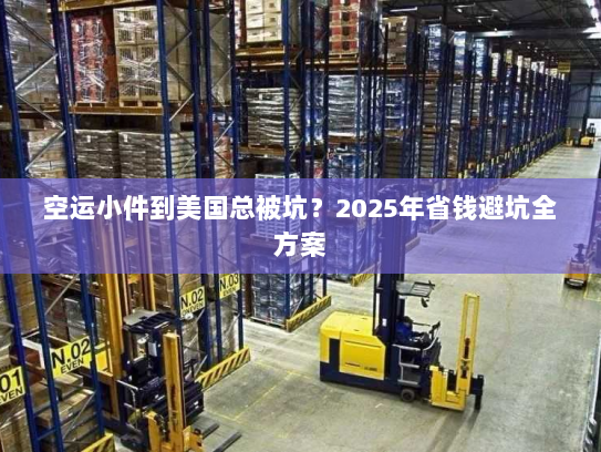 空运小件到美国总被坑?2025年省钱避坑全方案 空运小件到美国总被坑?2025年省钱避坑全方案